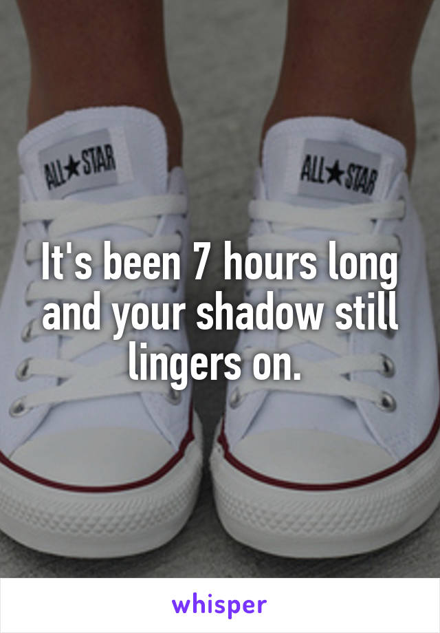 It's been 7 hours long and your shadow still lingers on. 