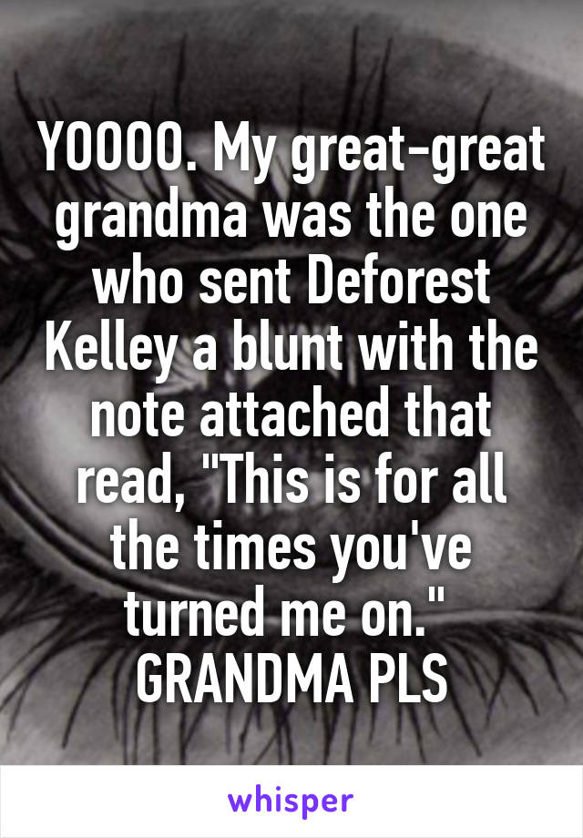 YOOOO. My great-great grandma was the one who sent Deforest Kelley a blunt with the note attached that read, "This is for all the times you've turned me on." 
GRANDMA PLS