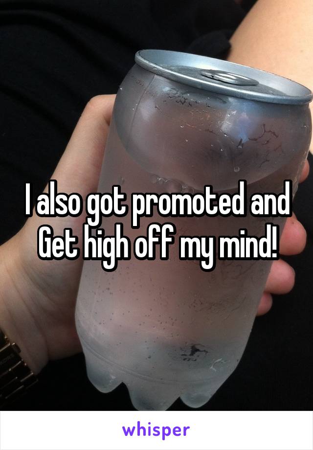 I also got promoted and Get high off my mind!