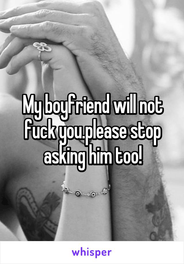 My boyfriend will not fuck you.please stop asking him too!