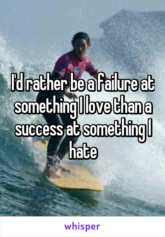 I'd rather be a failure at something I love than a success at something I hate