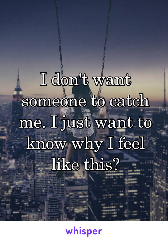 I don't want someone to catch me. I just want to know why I feel like this?