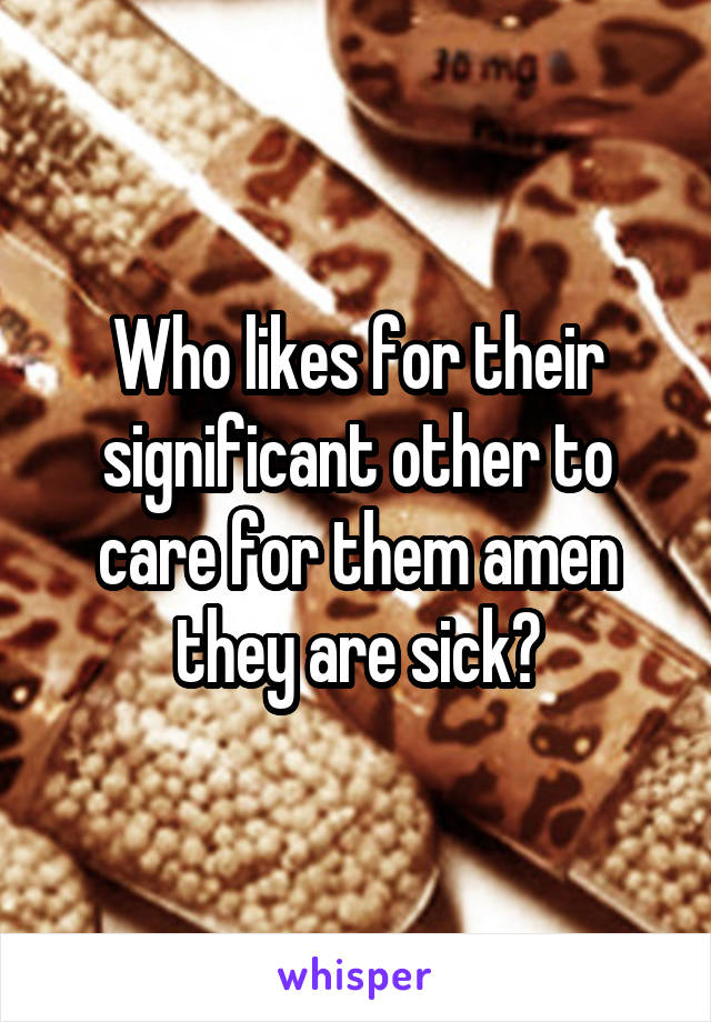 Who likes for their significant other to care for them amen they are sick?