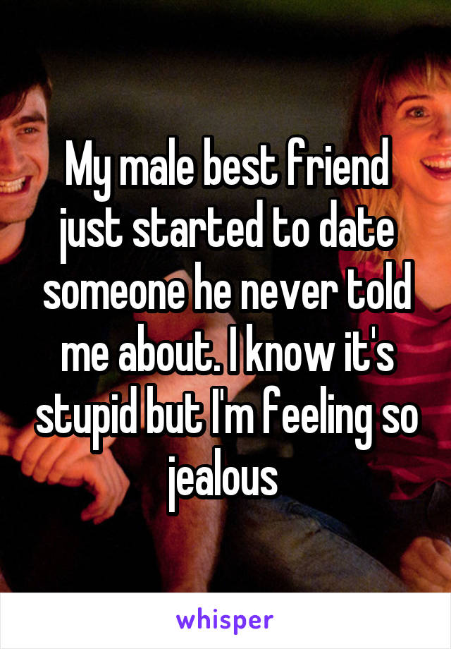 My male best friend just started to date someone he never told me about. I know it's stupid but I'm feeling so jealous 