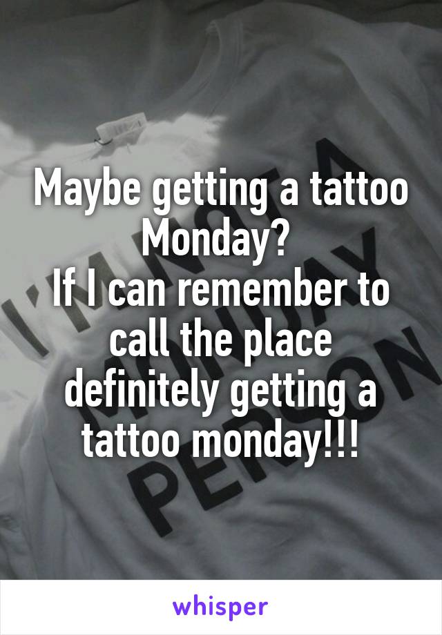 Maybe getting a tattoo Monday? 
If I can remember to call the place definitely getting a tattoo monday!!!