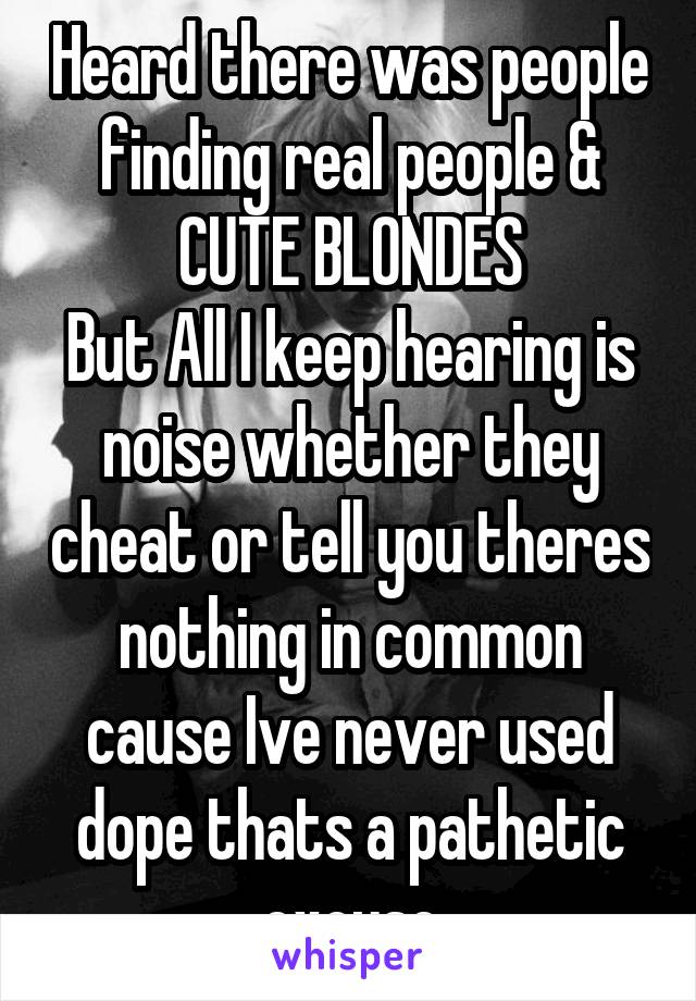 Heard there was people finding real people & CUTE BLONDES
But All I keep hearing is noise whether they cheat or tell you theres nothing in common cause Ive never used dope thats a pathetic excuse