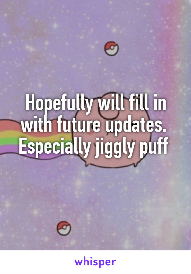 Hopefully will fill in with future updates.  Especially jiggly puff 
