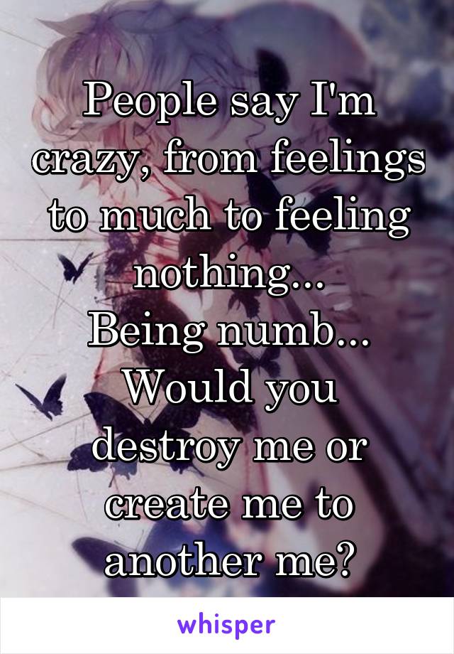 People say I'm crazy, from feelings to much to feeling nothing...
Being numb...
Would you destroy me or create me to another me?