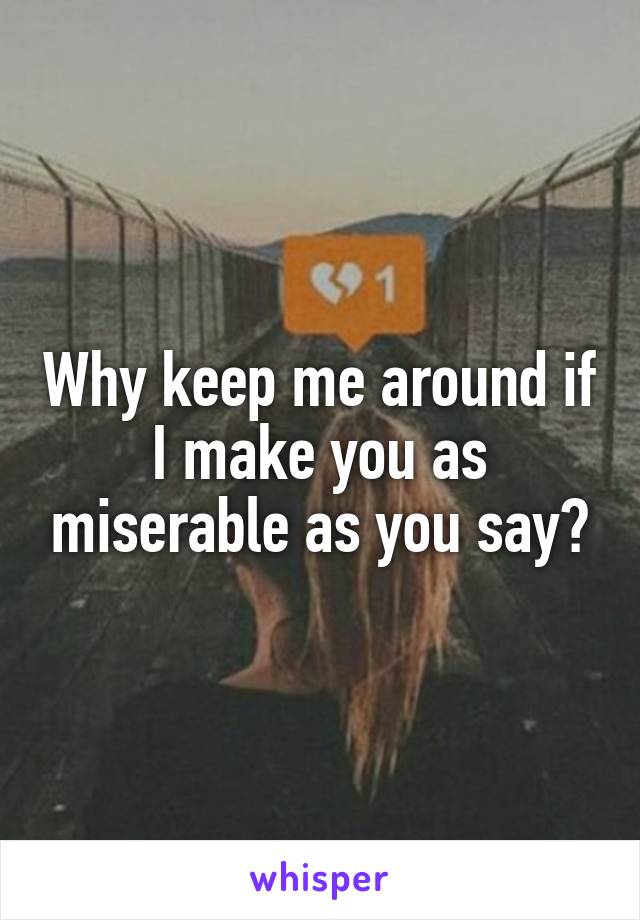 Why keep me around if I make you as miserable as you say?