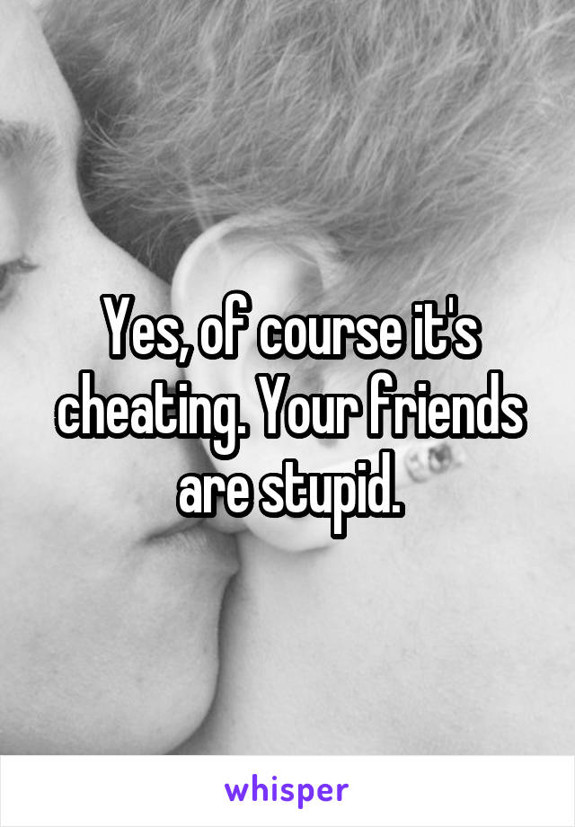 Yes, of course it's cheating. Your friends are stupid.