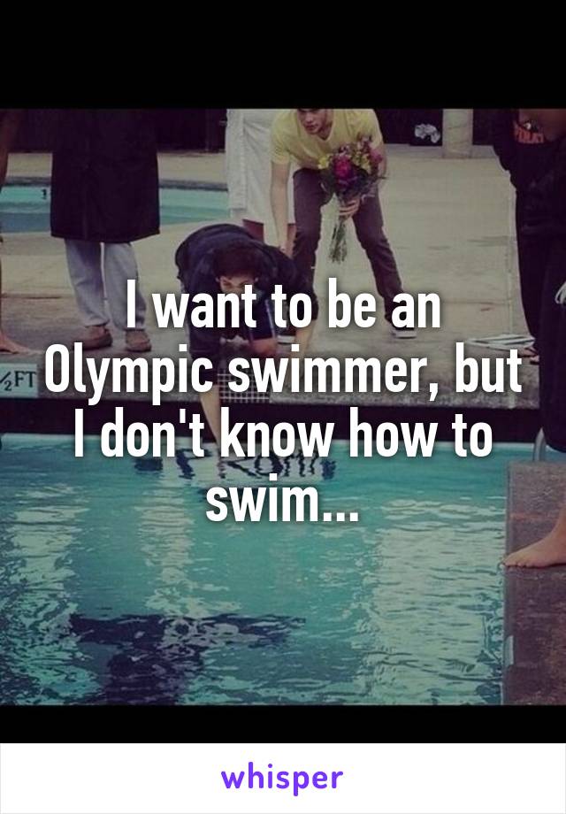 I want to be an Olympic swimmer, but I don't know how to swim...