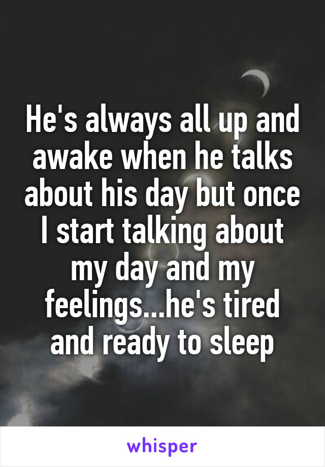 He's always all up and awake when he talks about his day but once I start talking about my day and my feelings...he's tired and ready to sleep