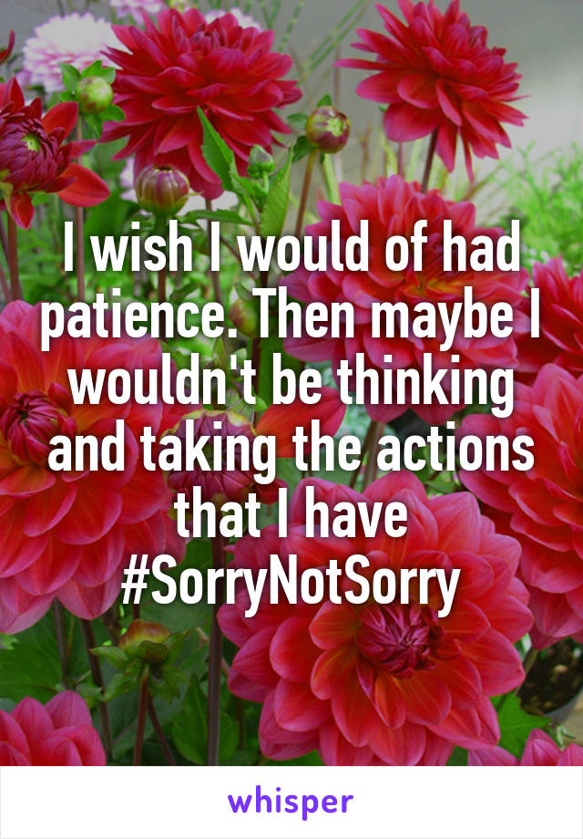 I wish I would of had patience. Then maybe I wouldn't be thinking and taking the actions that I have
#SorryNotSorry