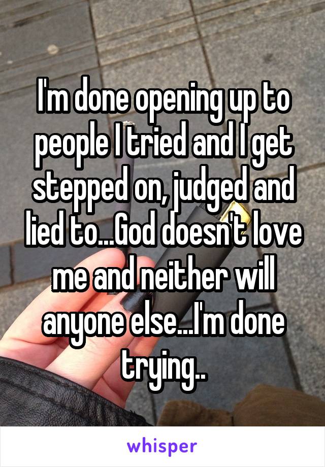 I'm done opening up to people I tried and I get stepped on, judged and lied to...God doesn't love me and neither will anyone else...I'm done trying..