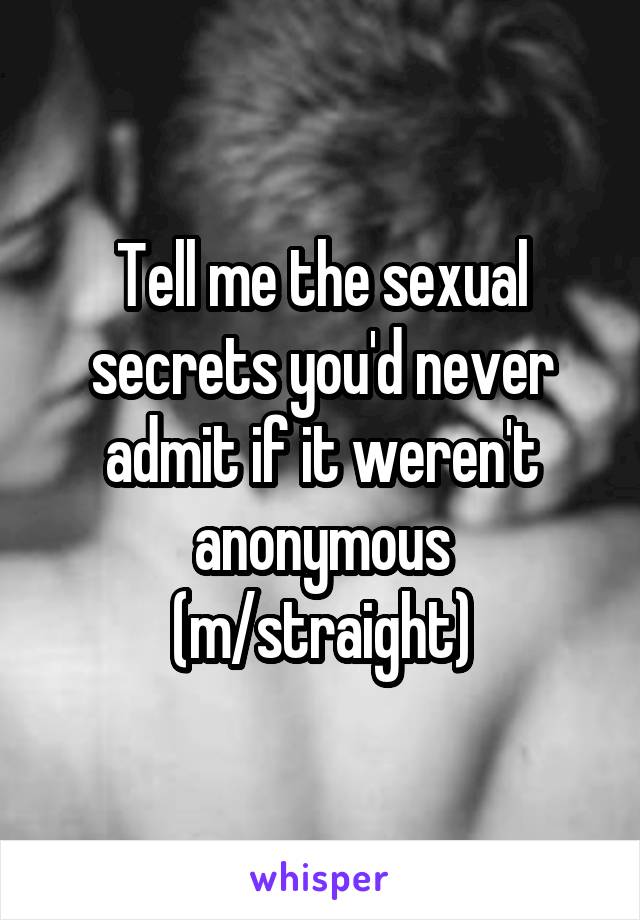 Tell me the sexual secrets you'd never admit if it weren't anonymous (m/straight)