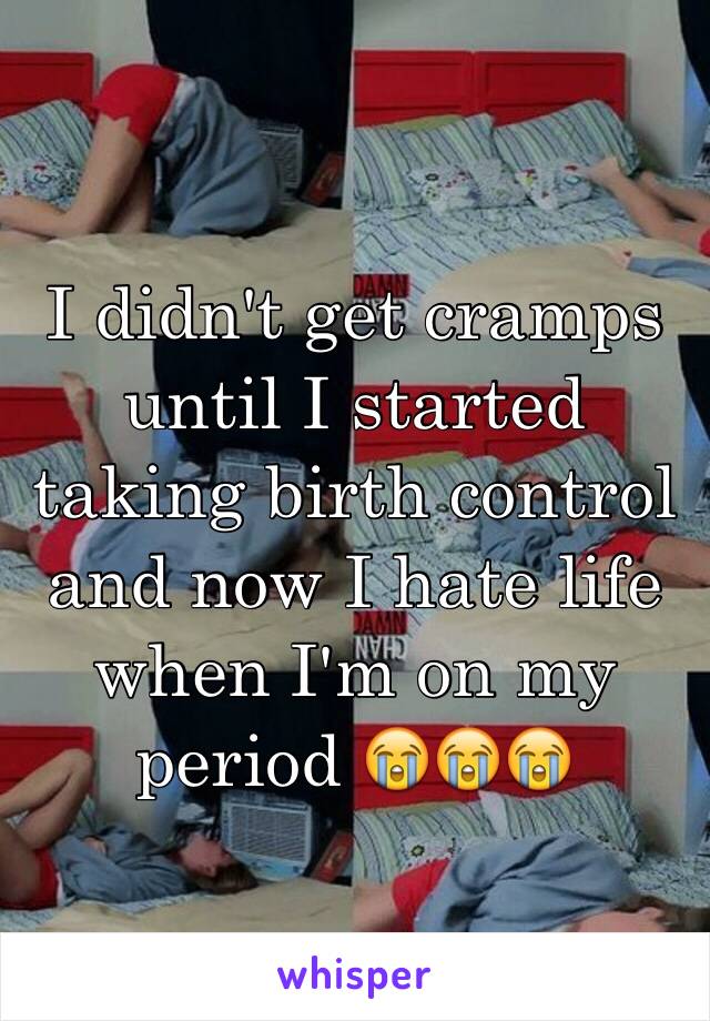 I didn't get cramps until I started taking birth control and now I hate life when I'm on my period 😭😭😭