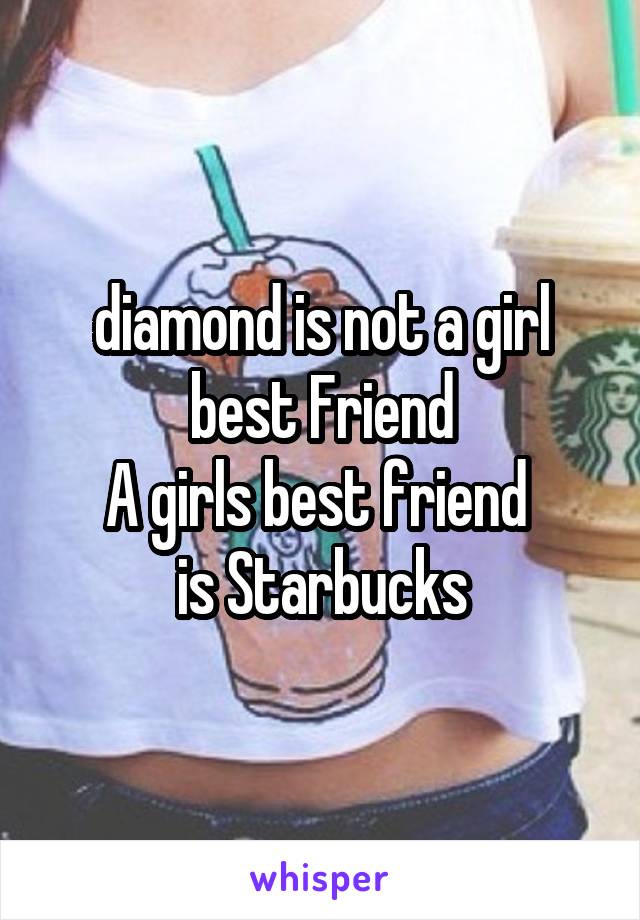 diamond is not a girl best Friend
A girls best friend 
is Starbucks