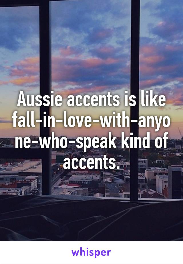 Aussie accents is like fall-in-love-with-anyone-who-speak kind of accents.