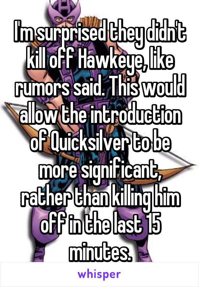 I'm surprised they didn't kill off Hawkeye, like rumors said. This would allow the introduction of Quicksilver to be more significant, rather than killing him off in the last 15 minutes.