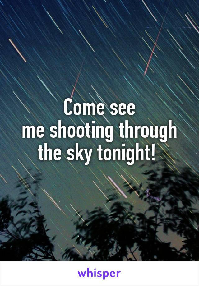 Come see
me shooting through the sky tonight! 
