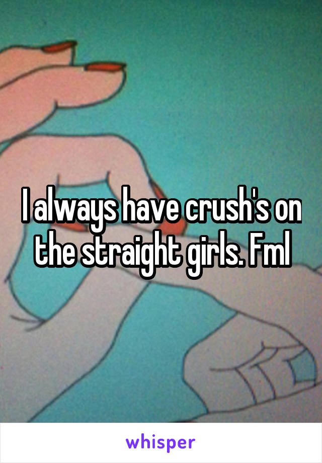 I always have crush's on the straight girls. Fml