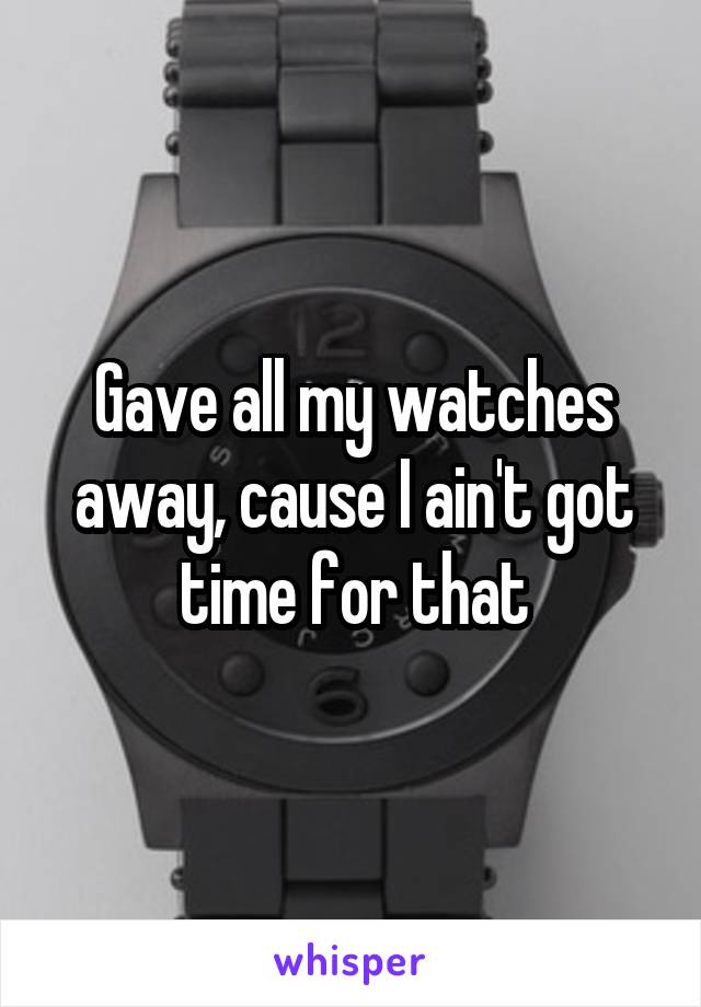 Gave all my watches away, cause I ain't got time for that