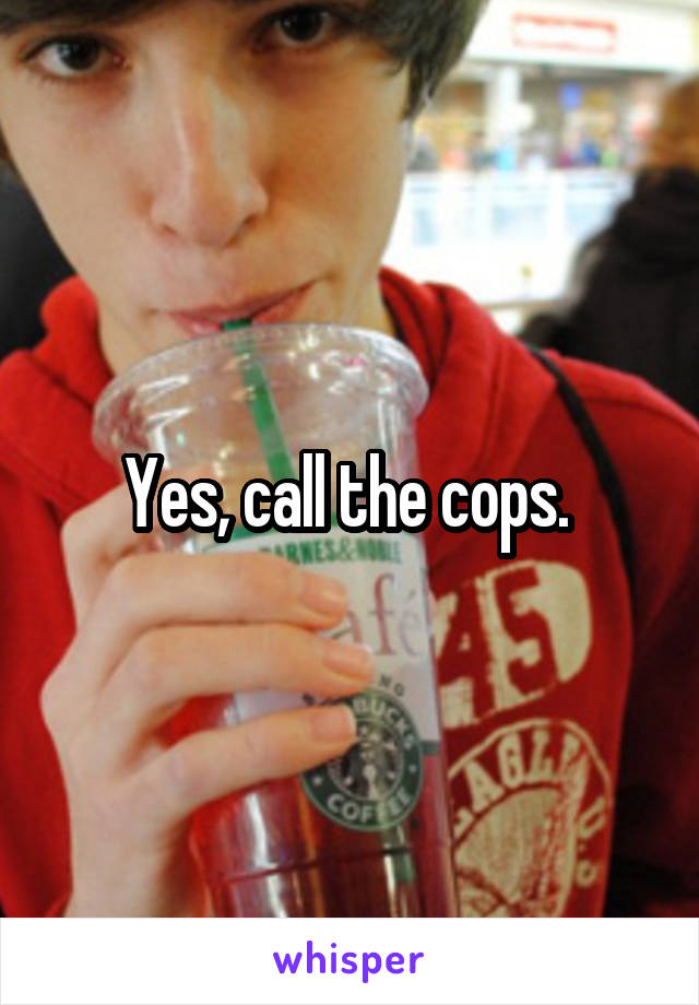 Yes, call the cops. 