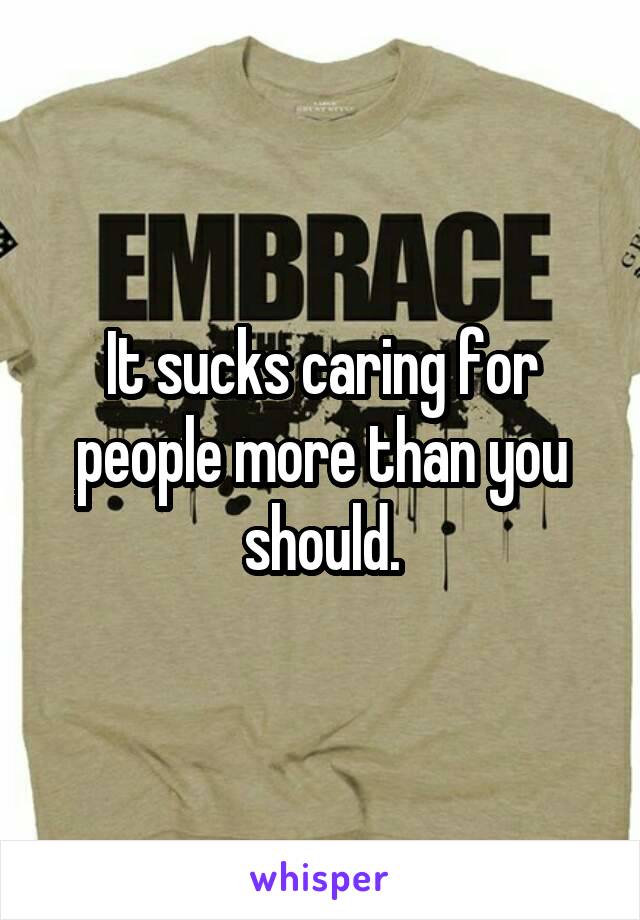 It sucks caring for people more than you should.