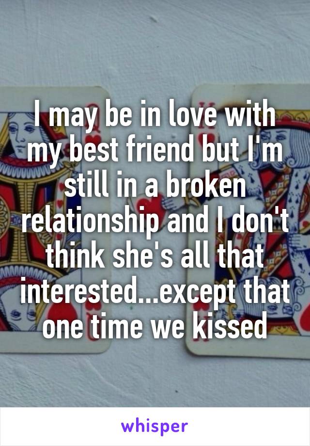 I may be in love with my best friend but I'm still in a broken relationship and I don't think she's all that interested...except that one time we kissed