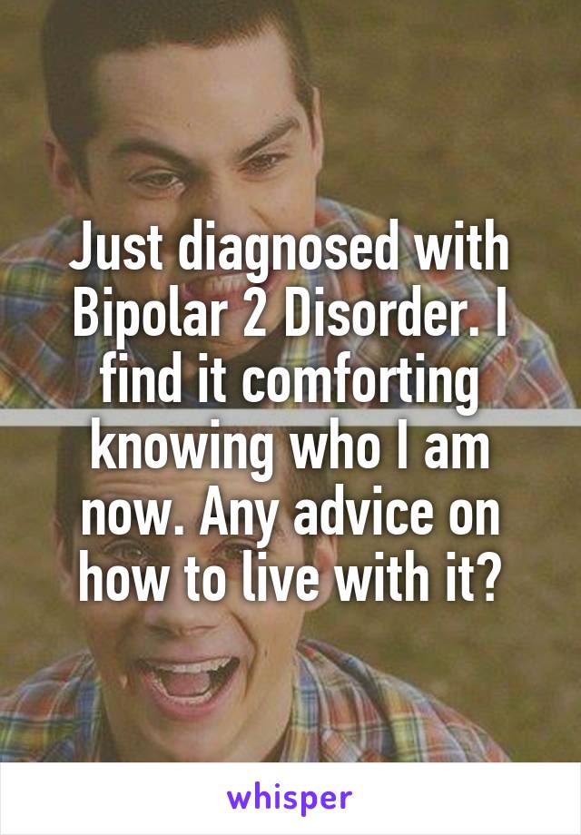 Just diagnosed with Bipolar 2 Disorder. I find it comforting knowing who I am now. Any advice on how to live with it?