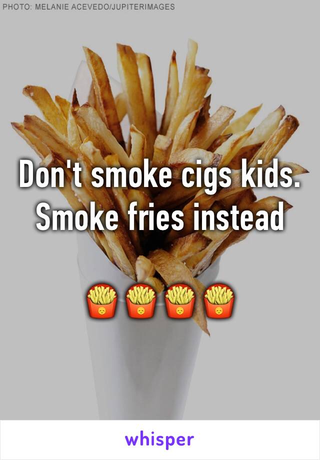 Don't smoke cigs kids. Smoke fries instead 

🍟🍟🍟🍟