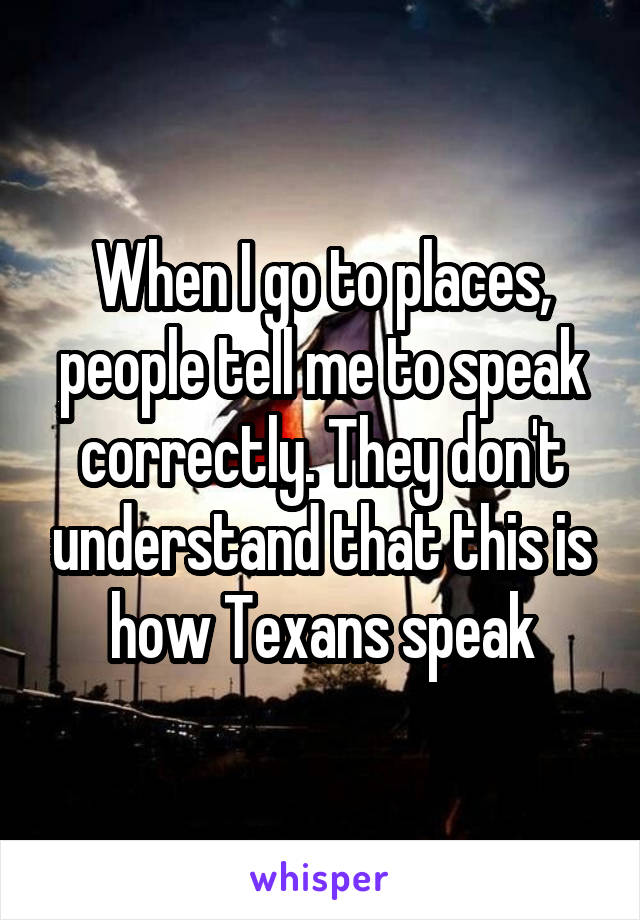 When I go to places, people tell me to speak correctly. They don't understand that this is how Texans speak