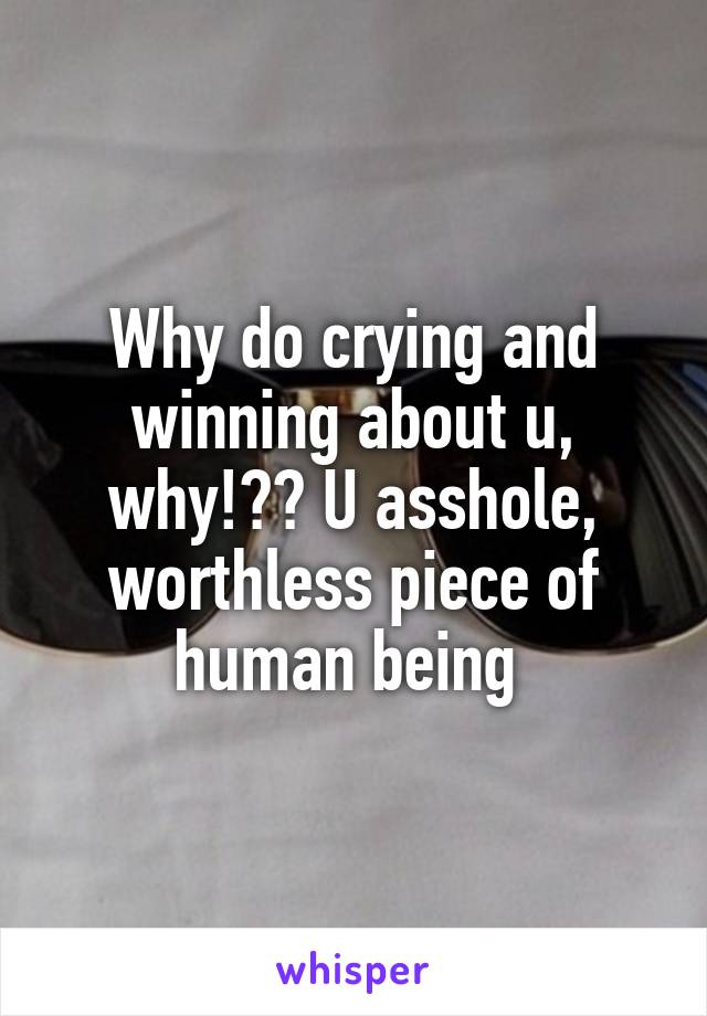 Why do crying and winning about u, why!?? U asshole, worthless piece of human being 