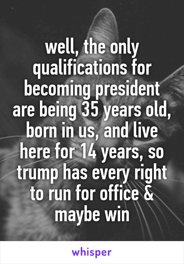 well, the only qualifications for becoming president are being 35 years old, born in us, and live here for 14 years, so trump has every right to run for office & maybe win