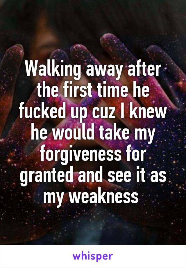 Walking away after the first time he fucked up cuz I knew he would take my forgiveness for granted and see it as my weakness 