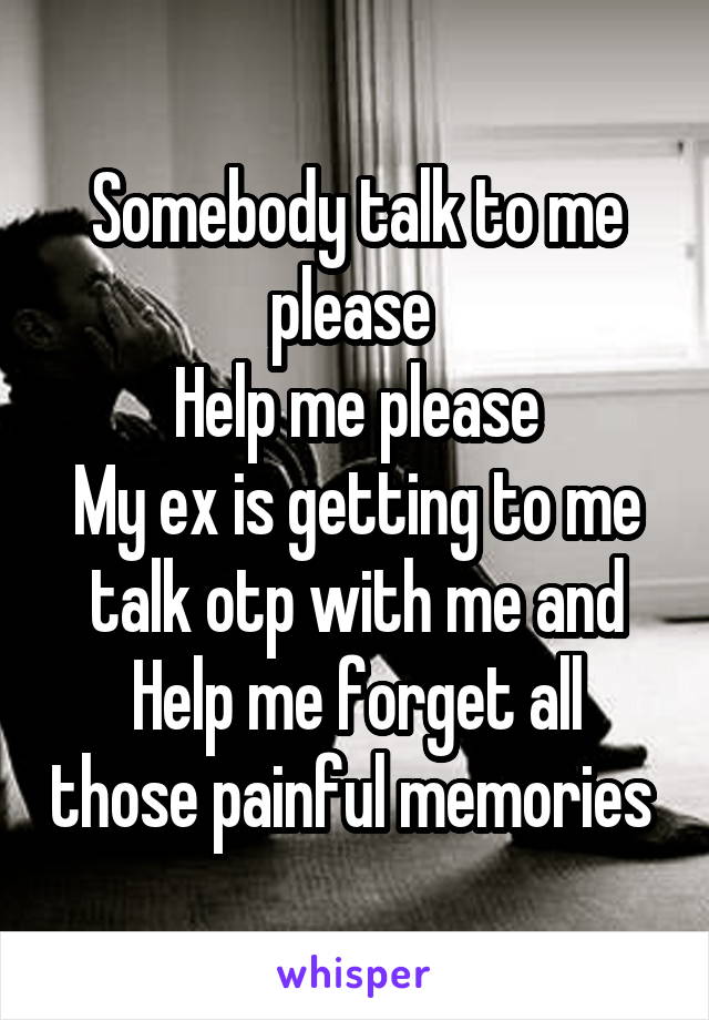 Somebody talk to me please 
Help me please
My ex is getting to me
talk otp with me and
Help me forget all those painful memories 