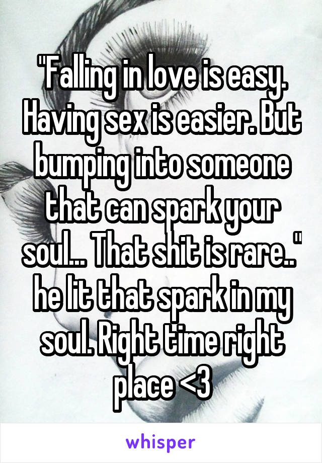 "Falling in love is easy. Having sex is easier. But bumping into someone that can spark your soul... That shit is rare.." he lit that spark in my soul. Right time right place <3