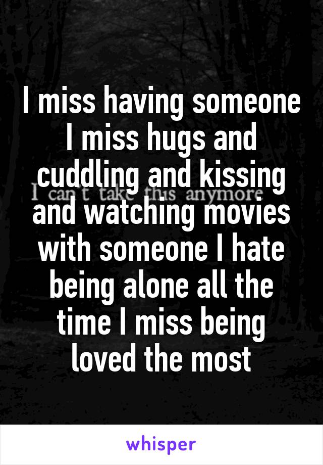 I miss having someone I miss hugs and cuddling and kissing and watching movies with someone I hate being alone all the time I miss being loved the most