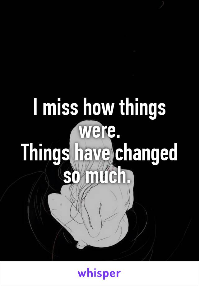 I miss how things were.
Things have changed so much. 