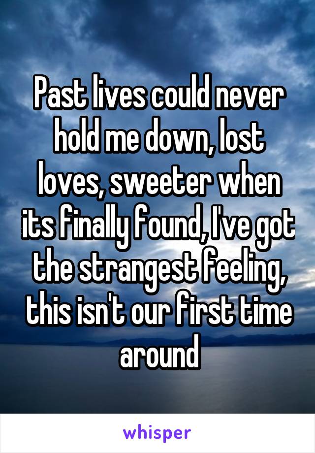 Past lives could never hold me down, lost loves, sweeter when its finally found, I've got the strangest feeling, this isn't our first time around