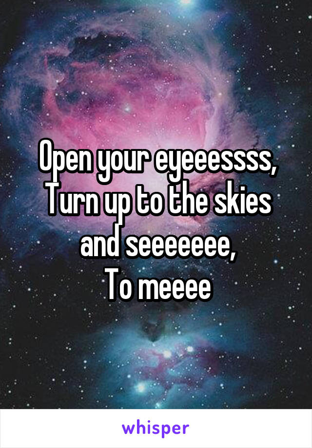 Open your eyeeessss,
Turn up to the skies and seeeeeee,
To meeee