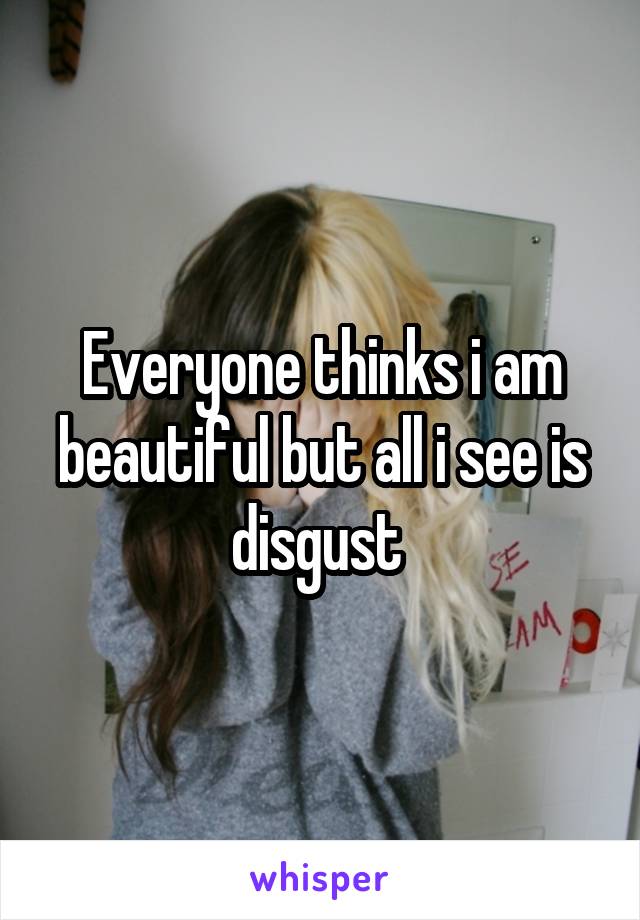 Everyone thinks i am beautiful but all i see is disgust 