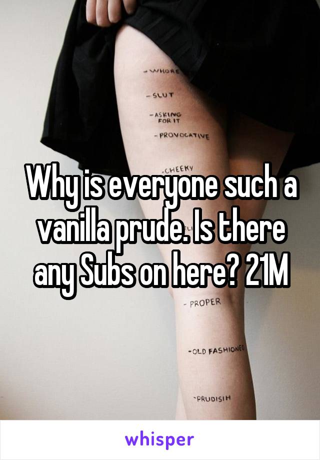 Why is everyone such a vanilla prude. Is there any Subs on here? 21M