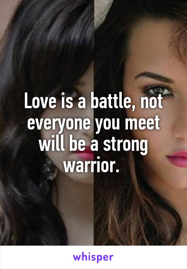 Love is a battle, not everyone you meet will be a strong warrior. 