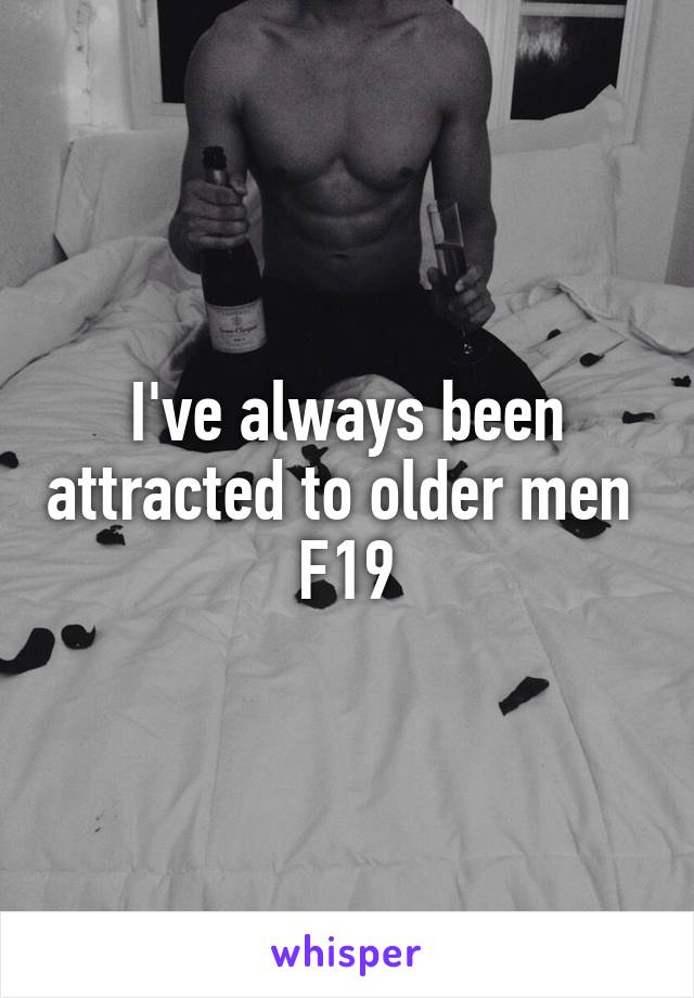 I've always been attracted to older men 
F19