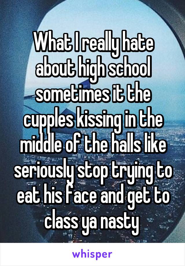 What I really hate about high school sometimes it the cupples kissing in the middle of the halls like seriously stop trying to eat his face and get to class ya nasty 