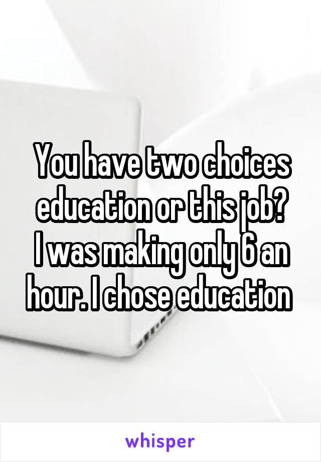 You have two choices education or this job?
I was making only 6 an hour. I chose education 