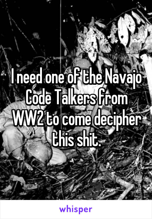 I need one of the Navajo Code Talkers from WW2 to come decipher this shit.