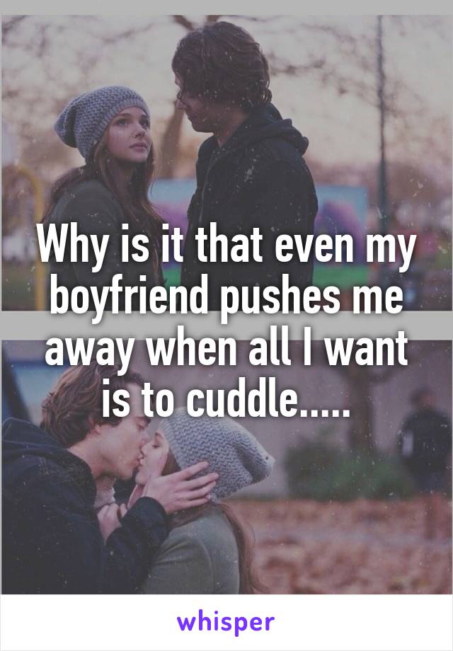 Why is it that even my boyfriend pushes me away when all I want is to cuddle.....