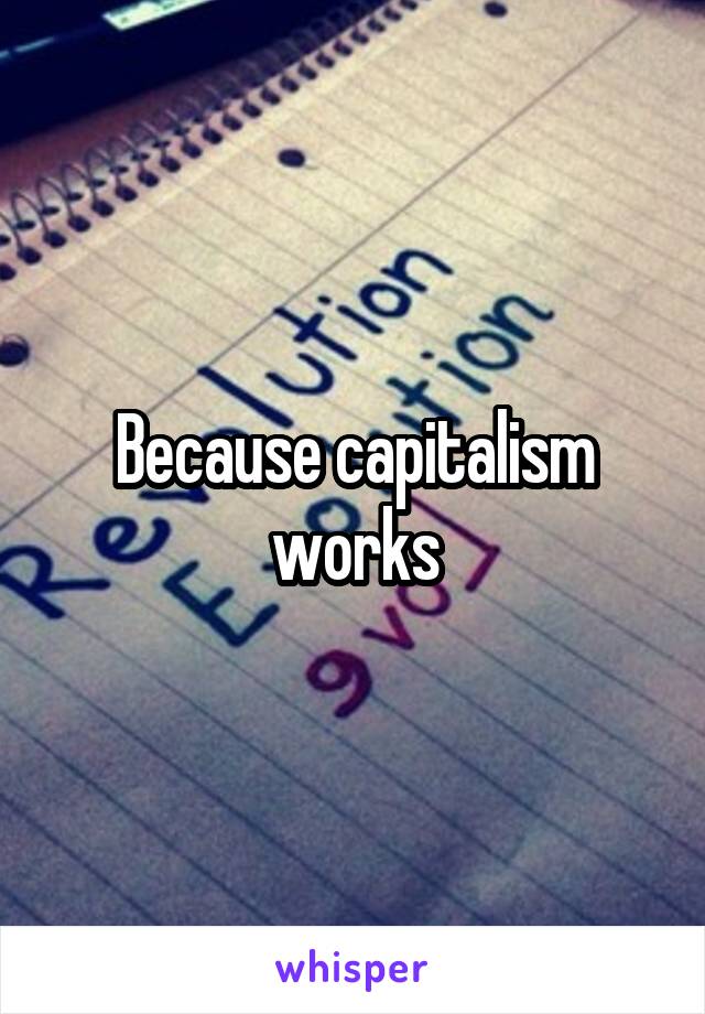 Because capitalism works